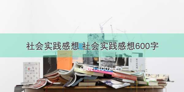 社会实践感想 社会实践感想600字