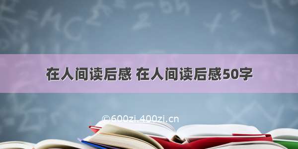 在人间读后感 在人间读后感50字