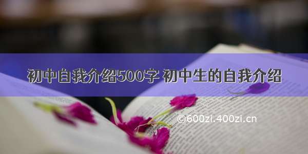 初中自我介绍500字 初中生的自我介绍