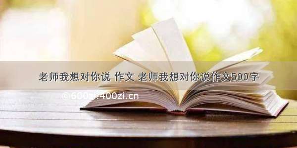 老师我想对你说 作文 老师我想对你说作文500字