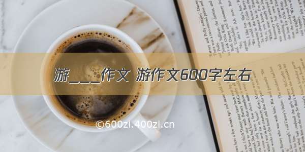 游___作文 游作文600字左右