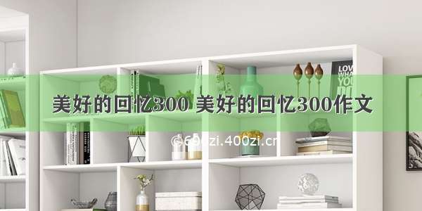 美好的回忆300 美好的回忆300作文