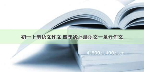 初一上册语文作文 四年级上册语文一单元作文