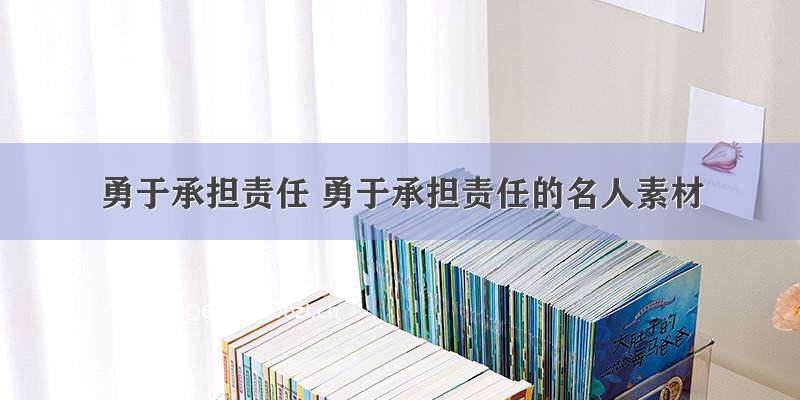 勇于承担责任 勇于承担责任的名人素材