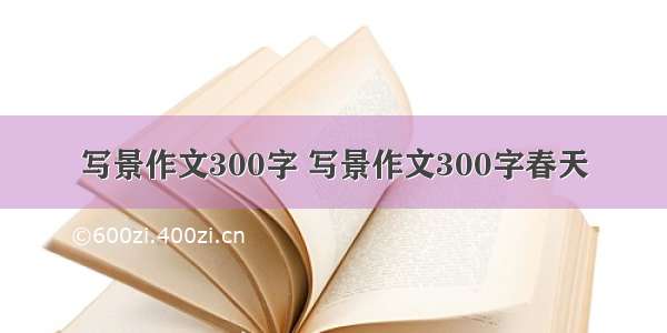 写景作文300字 写景作文300字春天