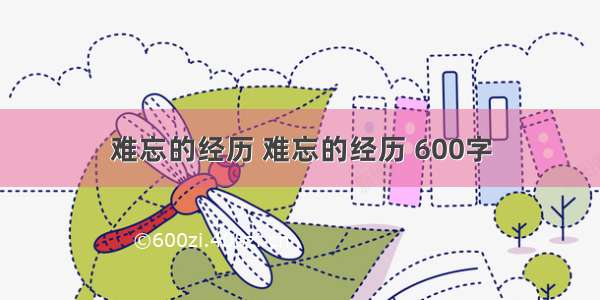 难忘的经历 难忘的经历 600字