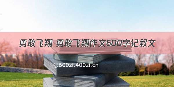 勇敢飞翔 勇敢飞翔作文600字记叙文