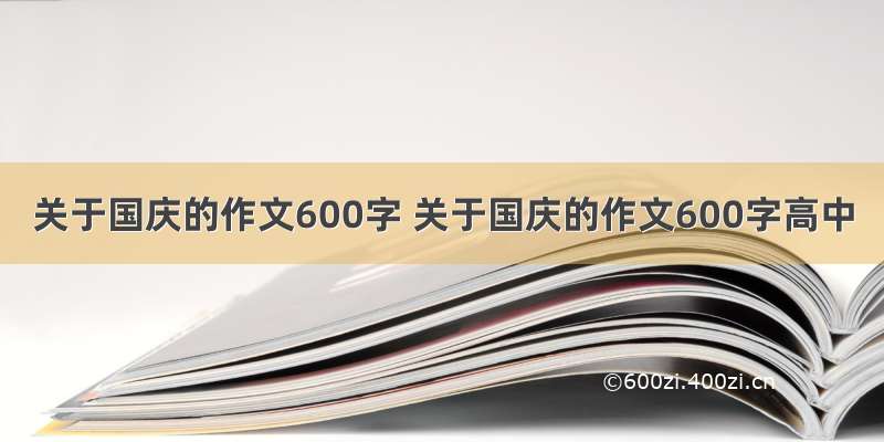 关于国庆的作文600字 关于国庆的作文600字高中