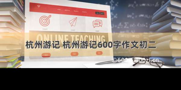 杭州游记 杭州游记600字作文初二