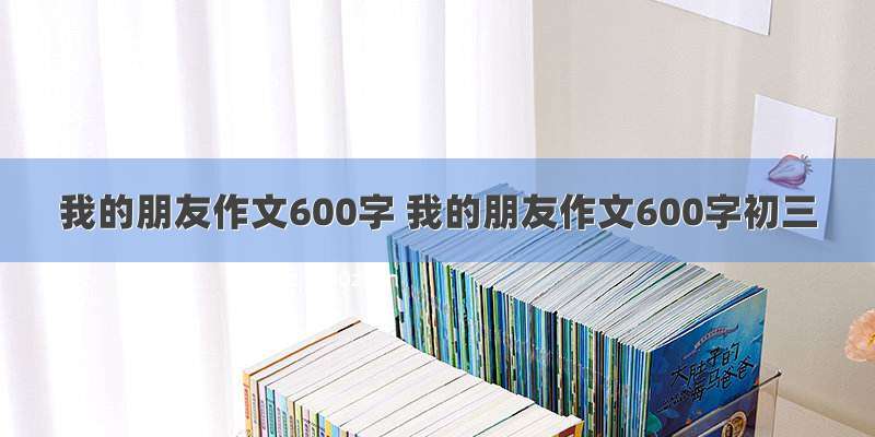 我的朋友作文600字 我的朋友作文600字初三