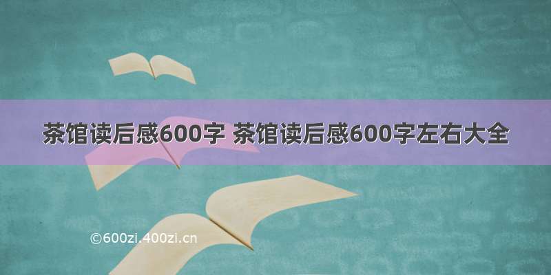 茶馆读后感600字 茶馆读后感600字左右大全