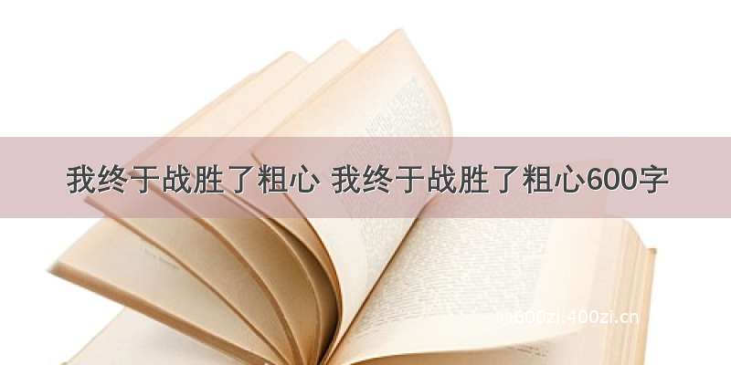 我终于战胜了粗心 我终于战胜了粗心600字