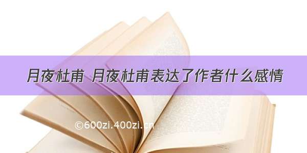 月夜杜甫 月夜杜甫表达了作者什么感情