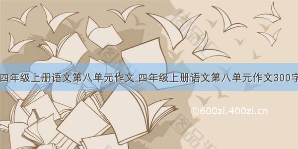 四年级上册语文第八单元作文 四年级上册语文第八单元作文300字