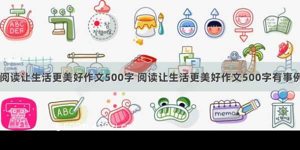 阅读让生活更美好作文500字 阅读让生活更美好作文500字有事例