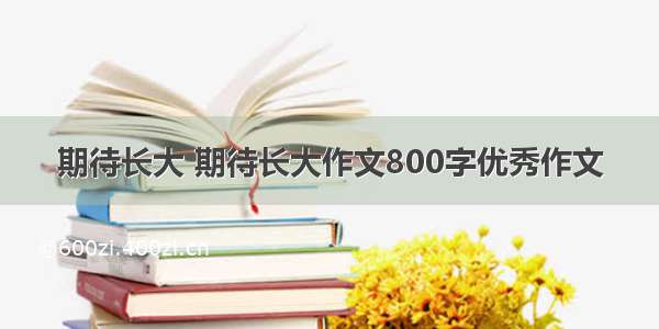 期待长大 期待长大作文800字优秀作文