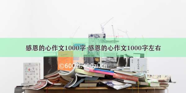 感恩的心作文1000字 感恩的心作文1000字左右