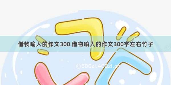 借物喻人的作文300 借物喻人的作文300字左右竹子