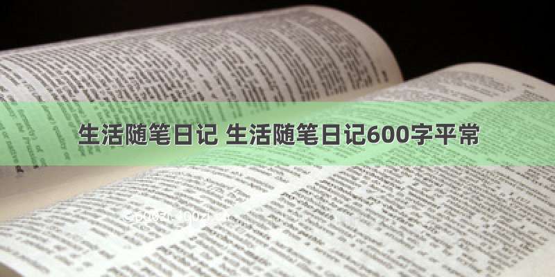 生活随笔日记 生活随笔日记600字平常