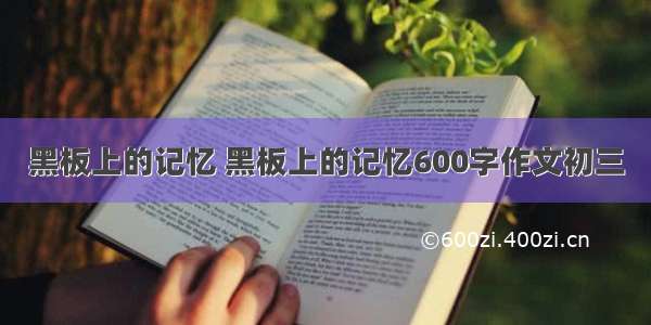 黑板上的记忆 黑板上的记忆600字作文初三