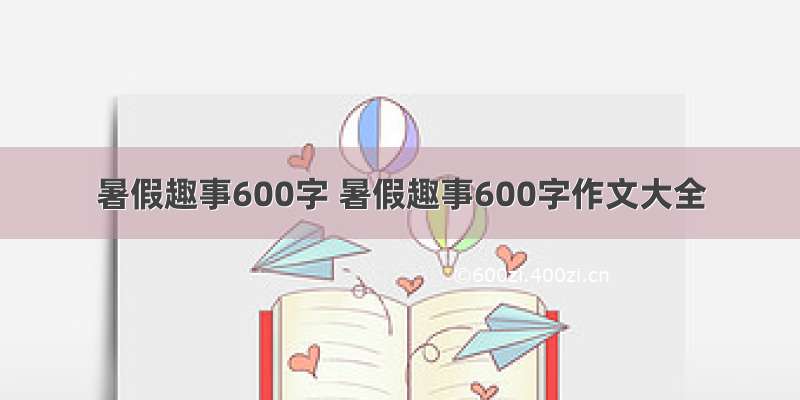 暑假趣事600字 暑假趣事600字作文大全