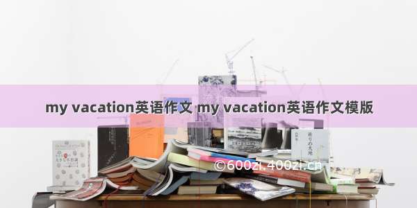 my vacation英语作文 my vacation英语作文模版