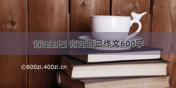 肯定自己 肯定自己作文600字