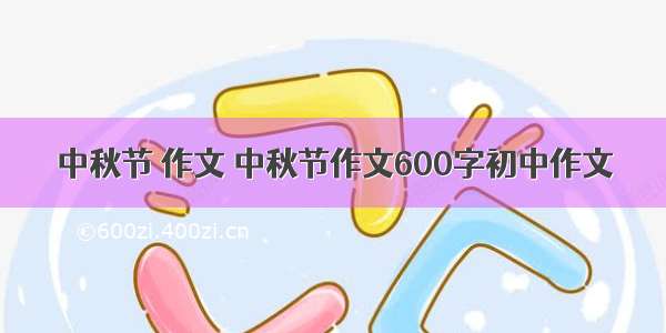 中秋节 作文 中秋节作文600字初中作文