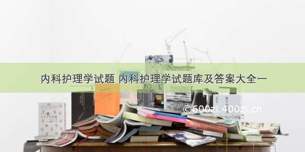 内科护理学试题 内科护理学试题库及答案大全一