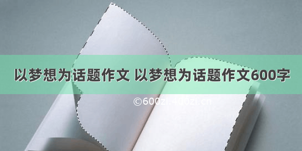 以梦想为话题作文 以梦想为话题作文600字