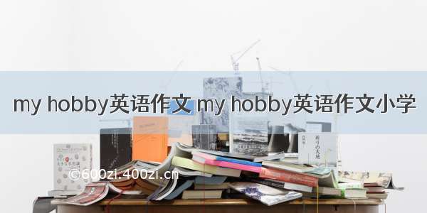 my hobby英语作文 my hobby英语作文小学