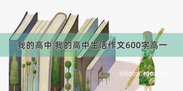 我的高中 我的高中生活作文600字高一