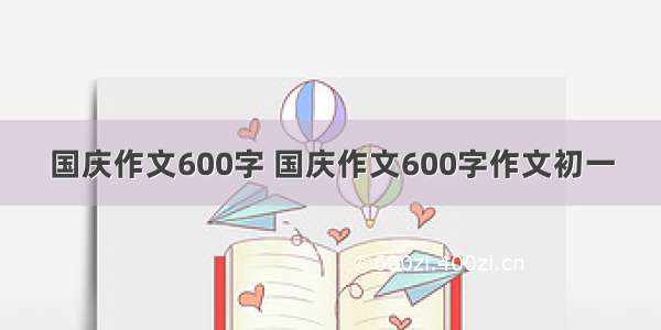 国庆作文600字 国庆作文600字作文初一