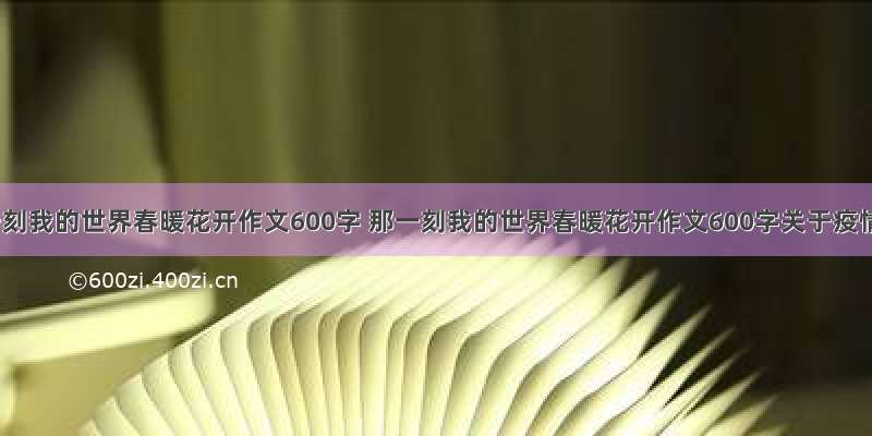 那一刻我的世界春暖花开作文600字 那一刻我的世界春暖花开作文600字关于疫情