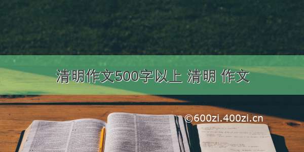 清明作文500字以上 清明 作文