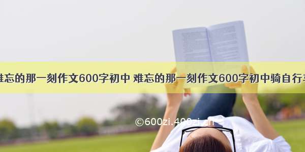 难忘的那一刻作文600字初中 难忘的那一刻作文600字初中骑自行车