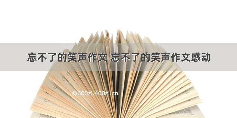 忘不了的笑声作文 忘不了的笑声作文感动