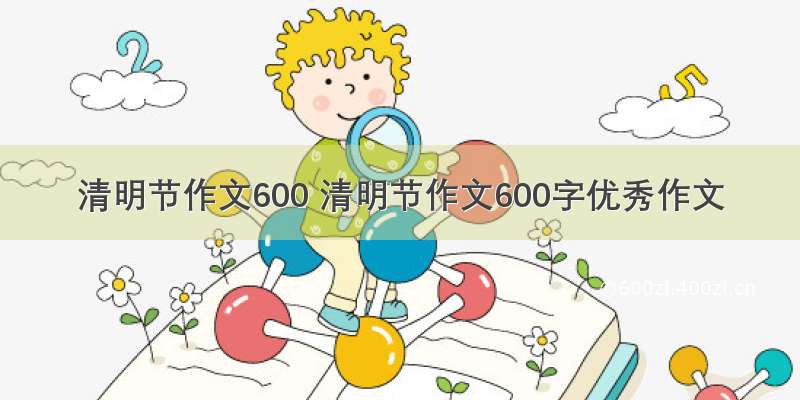 清明节作文600 清明节作文600字优秀作文