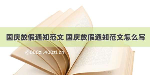 国庆放假通知范文 国庆放假通知范文怎么写