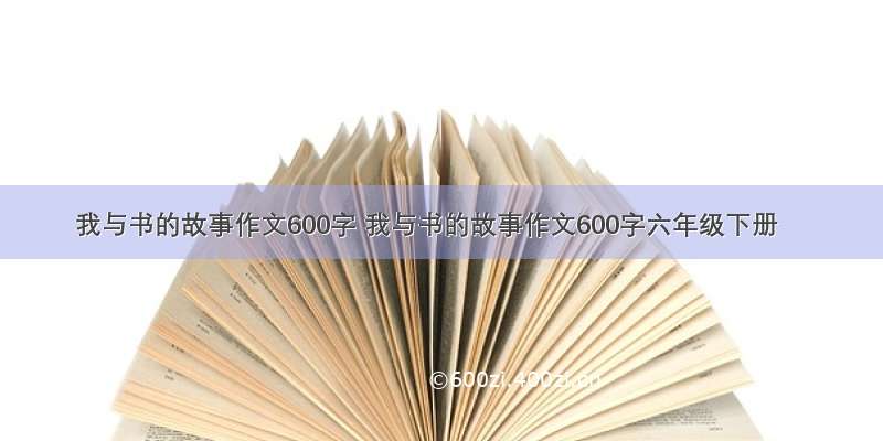 我与书的故事作文600字 我与书的故事作文600字六年级下册