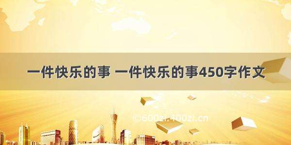 一件快乐的事 一件快乐的事450字作文