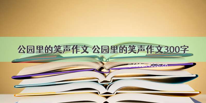 公园里的笑声作文 公园里的笑声作文300字