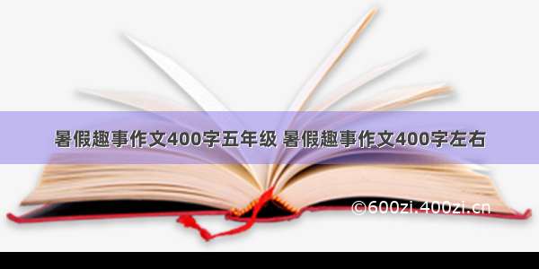 暑假趣事作文400字五年级 暑假趣事作文400字左右