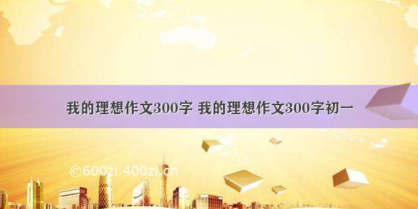 我的理想作文300字 我的理想作文300字初一