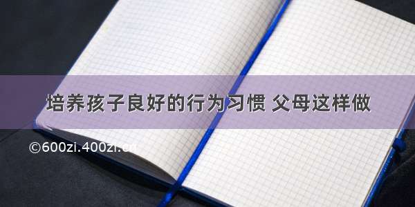 培养孩子良好的行为习惯 父母这样做