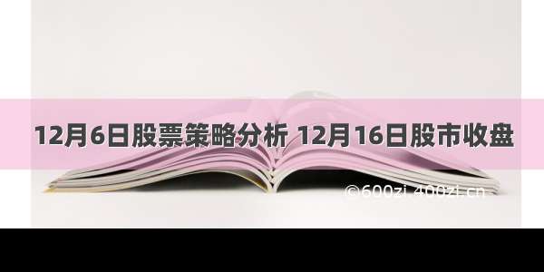 12月6日股票策略分析 12月16日股市收盘