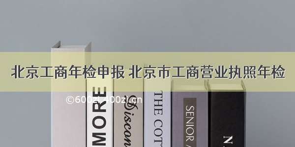 北京工商年检申报 北京市工商营业执照年检