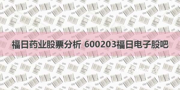 福日药业股票分析 600203福日电子股吧