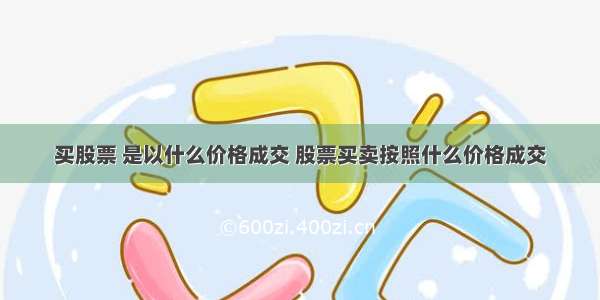 买股票 是以什么价格成交 股票买卖按照什么价格成交