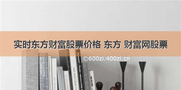 实时东方财富股票价格 东方 财富网股票